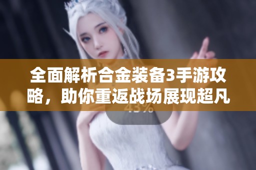 全面解析合金装备3手游攻略，助你重返战场展现超凡实力与策略