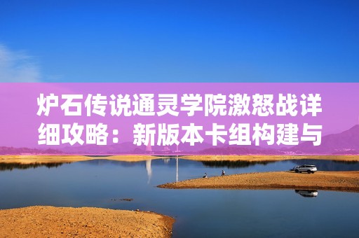 炉石传说通灵学院激怒战详细攻略：新版本卡组构建与玩法技巧全指南