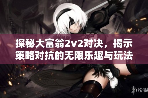 探秘大富翁2v2对决，揭示策略对抗的无限乐趣与玩法指南