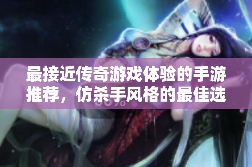 最接近传奇游戏体验的手游推荐，仿杀手风格的最佳选择一网打尽