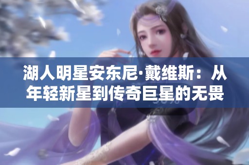 湖人明星安东尼·戴维斯：从年轻新星到传奇巨星的无畏奋斗与辉煌历程