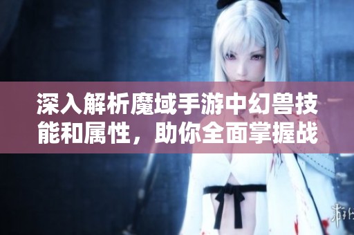 深入解析魔域手游中幻兽技能和属性，助你全面掌握战斗策略与技巧