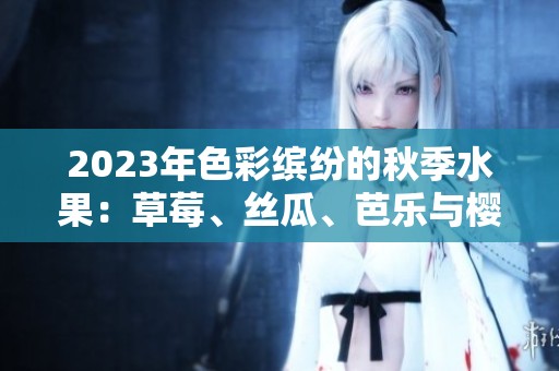 2023年色彩缤纷的秋季水果：草莓、丝瓜、芭乐与樱桃耀眼登场