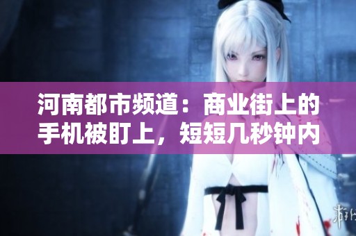 河南都市频道：商业街上的手机被盯上，短短几秒钟内失窃风险高企引发关注