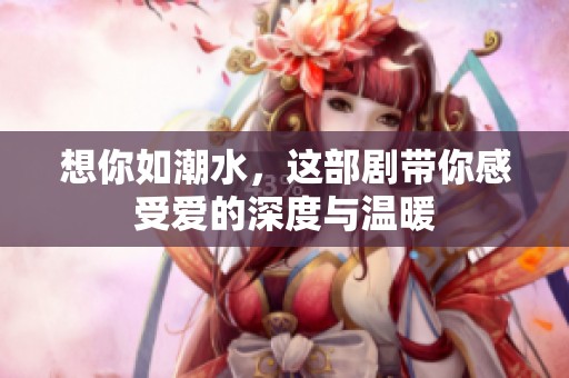 想你如潮水，这部剧带你感受爱的深度与温暖