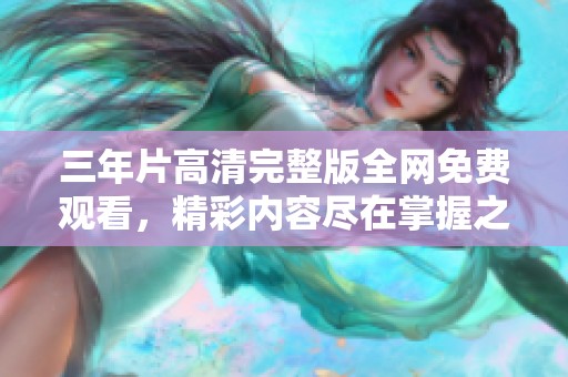 三年片高清完整版全网免费观看，精彩内容尽在掌握之中