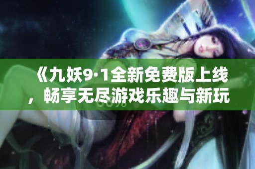 《九妖9·1全新免费版上线，畅享无尽游戏乐趣与新玩法》