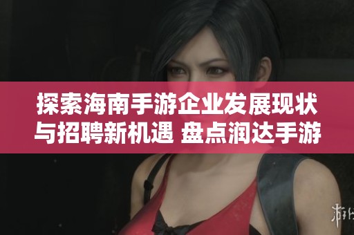 探索海南手游企业发展现状与招聘新机遇 盘点润达手游等公司动向