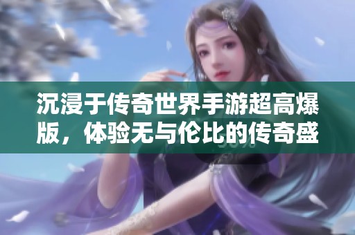 沉浸于传奇世界手游超高爆版，体验无与伦比的传奇盛宴与乐趣！