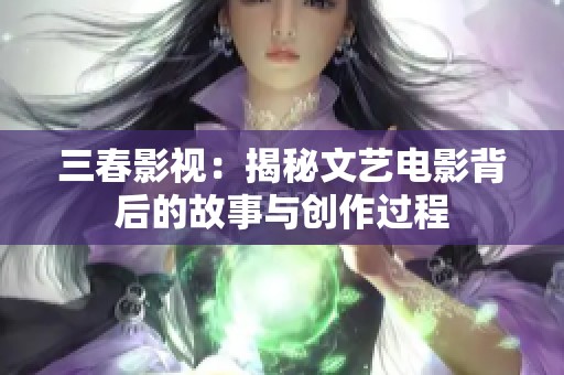 三春影视：揭秘文艺电影背后的故事与创作过程