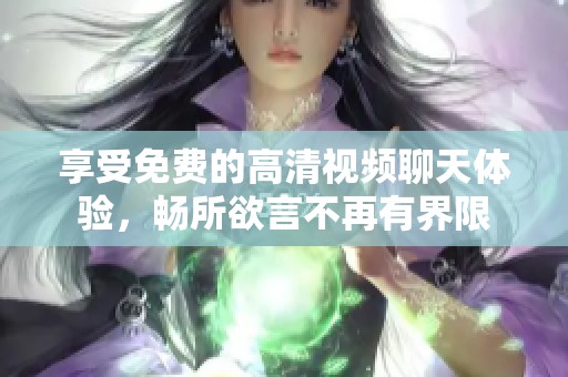 享受免费的高清视频聊天体验，畅所欲言不再有界限