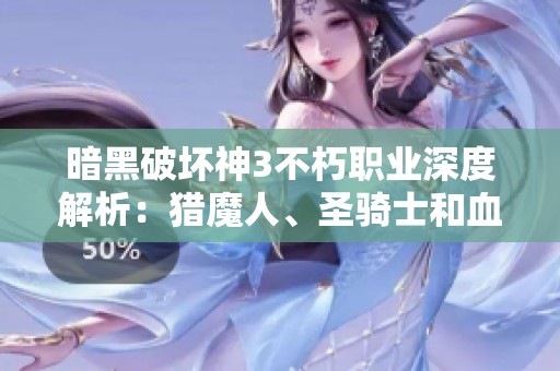 暗黑破坏神3不朽职业深度解析：猎魔人、圣骑士和血骑士的技能与玩法详解