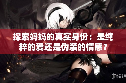 探索妈妈的真实身份：是纯粹的爱还是伪装的情感？