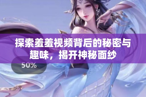 探索羞羞视频背后的秘密与趣味，揭开神秘面纱