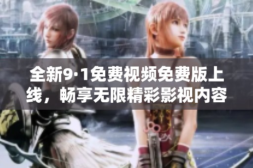 全新9·1免费视频免费版上线，畅享无限精彩影视内容！