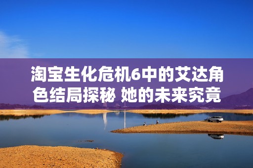 淘宝生化危机6中的艾达角色结局探秘 她的未来究竟如何发展