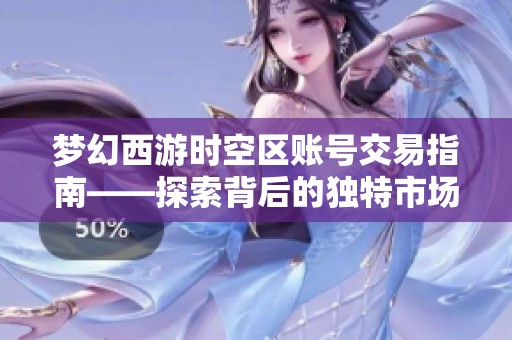 梦幻西游时空区账号交易指南——探索背后的独特市场和潜在风险