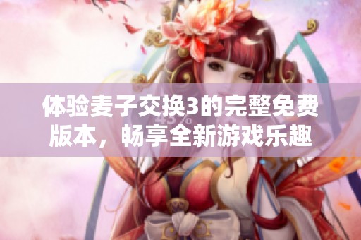 体验麦子交换3的完整免费版本，畅享全新游戏乐趣