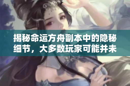 揭秘命运方舟副本中的隐秘细节，大多数玩家可能并未察觉的关键攻略！