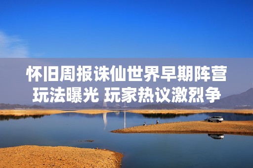 怀旧周报诛仙世界早期阵营玩法曝光 玩家热议激烈争夺战即将开启