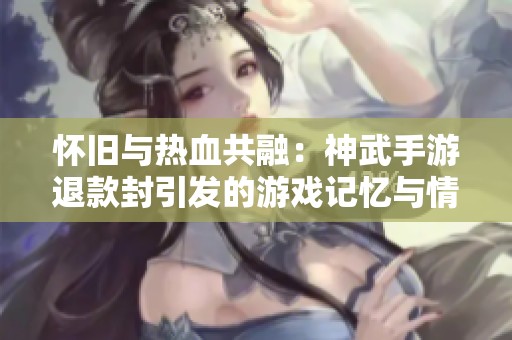 怀旧与热血共融：神武手游退款封引发的游戏记忆与情感的交汇