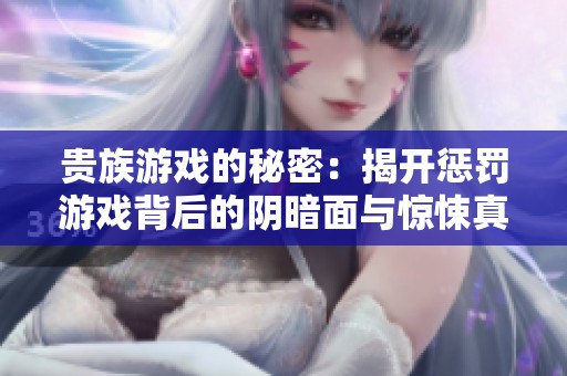 贵族游戏的秘密：揭开惩罚游戏背后的阴暗面与惊悚真相