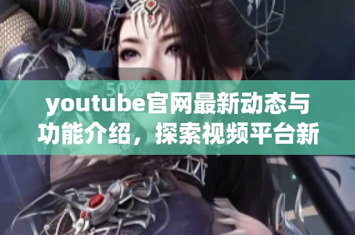 youtube官网最新动态与功能介绍，探索视频平台新亮点