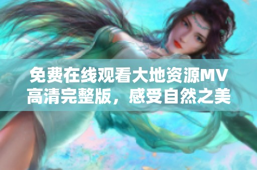 免费在线观看大地资源MV高清完整版，感受自然之美