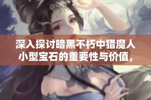 深入探讨暗黑不朽中猎魔人小型宝石的重要性与价值，它们是玩家的绝佳助力选择