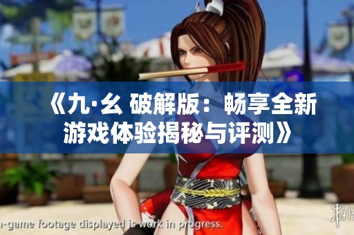 《九·幺 破解版：畅享全新游戏体验揭秘与评测》