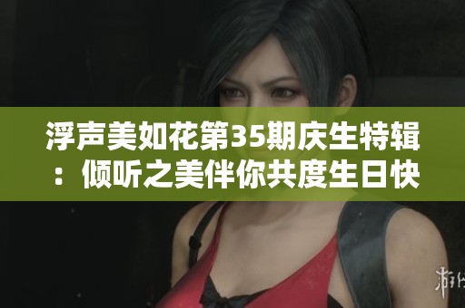 浮声美如花第35期庆生特辑：倾听之美伴你共度生日快乐时光