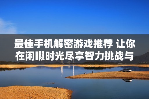 最佳手机解密游戏推荐 让你在闲暇时光尽享智力挑战与乐趣
