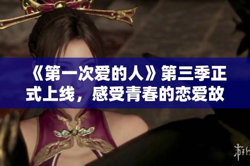 《第一次爱的人》第三季正式上线，感受青春的恋爱故事