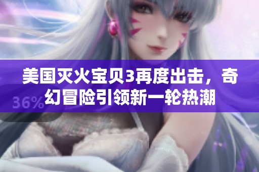 美国灭火宝贝3再度出击，奇幻冒险引领新一轮热潮