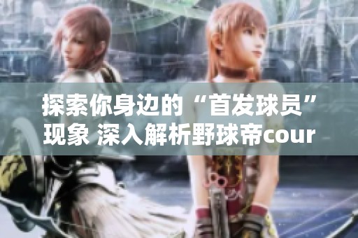 探索你身边的“首发球员”现象 深入解析野球帝courtman的传承与影响