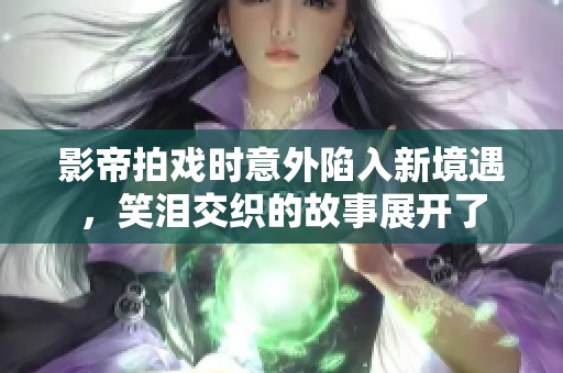 影帝拍戏时意外陷入新境遇，笑泪交织的故事展开了