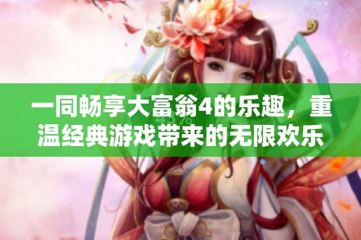 一同畅享大富翁4的乐趣，重温经典游戏带来的无限欢乐与挑战体验吧！
