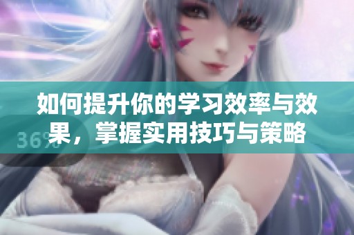 如何提升你的学习效率与效果，掌握实用技巧与策略