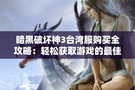暗黑破坏神3台湾服购买全攻略：轻松获取游戏的最佳方式与技巧分享