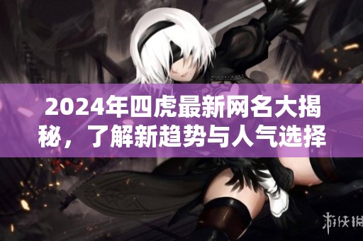 2024年四虎最新网名大揭秘，了解新趋势与人气选择