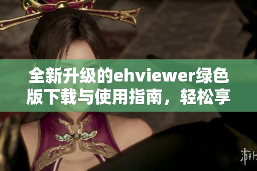 全新升级的ehviewer绿色版下载与使用指南，轻松享受优质内容