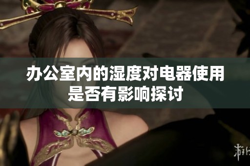 办公室内的湿度对电器使用是否有影响探讨