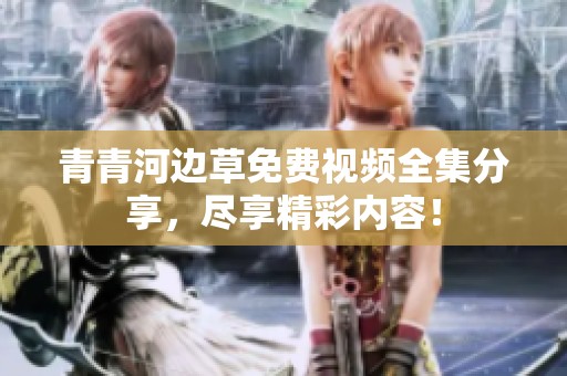 青青河边草免费视频全集分享，尽享精彩内容！