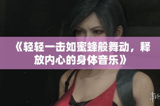 《轻轻一击如蜜蜂般舞动，释放内心的身体音乐》