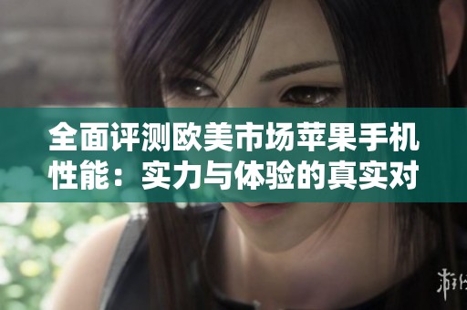全面评测欧美市场苹果手机性能：实力与体验的真实对比分析