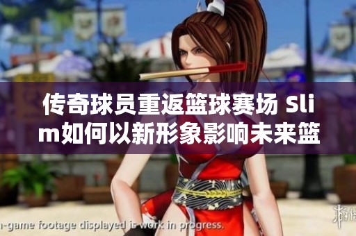 传奇球员重返篮球赛场 Slim如何以新形象影响未来篮球发展