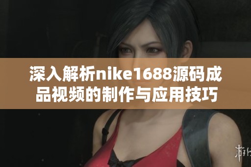 深入解析nike1688源码成品视频的制作与应用技巧