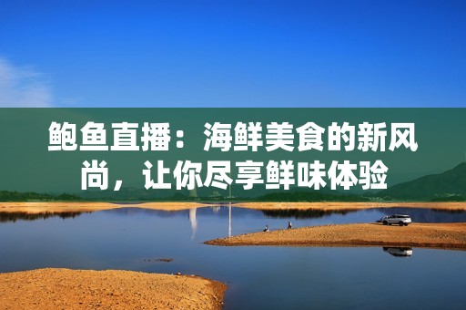 鲍鱼直播：海鲜美食的新风尚，让你尽享鲜味体验