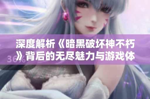 深度解析《暗黑破坏神不朽》背后的无尽魅力与游戏体验的探索之旅