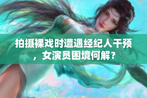 拍摄裸戏时遭遇经纪人干预，女演员困境何解？